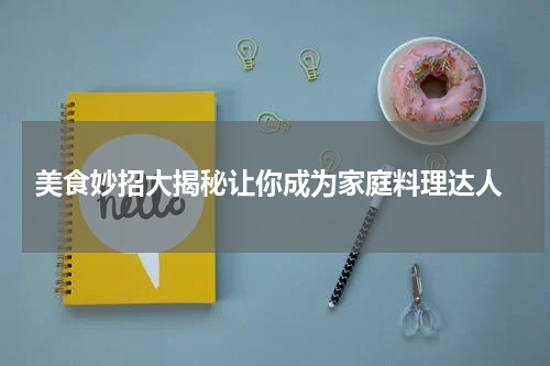  美食妙招大揭秘让你成为家庭料理达人