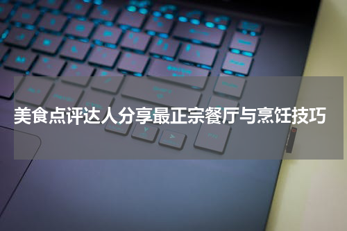  美食点评达人分享最正宗餐厅与烹饪技巧