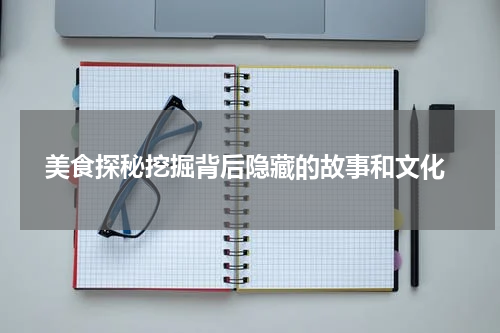  美食探秘挖掘背后隐藏的故事和文化