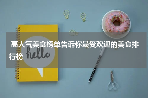  高人气美食榜单告诉你最受欢迎的美食排行榜