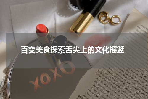  百变美食探索舌尖上的文化摇篮