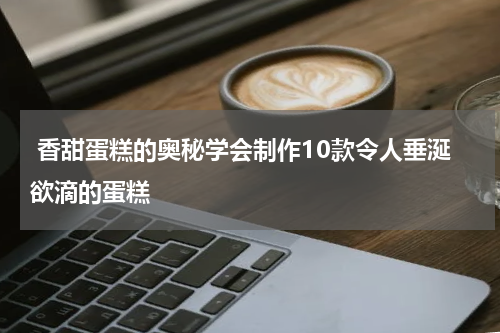  香甜蛋糕的奥秘学会制作10款令人垂涎欲滴的蛋糕