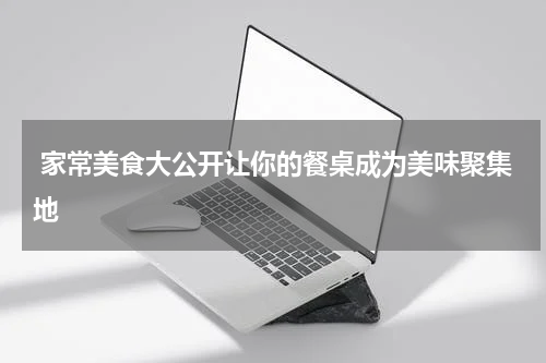  家常美食大公开让你的餐桌成为美味聚集地