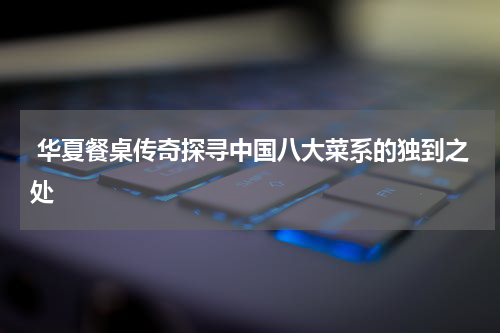  华夏餐桌传奇探寻中国八大菜系的独到之处