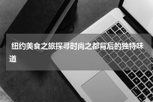  纽约美食之旅探寻时尚之都背后的独特味道