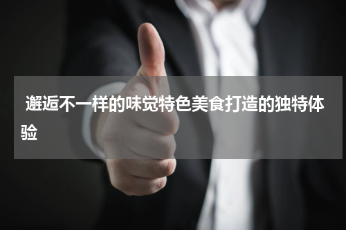  邂逅不一样的味觉特色美食打造的独特体验