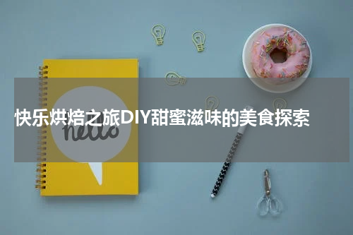  快乐烘焙之旅DIY甜蜜滋味的美食探索