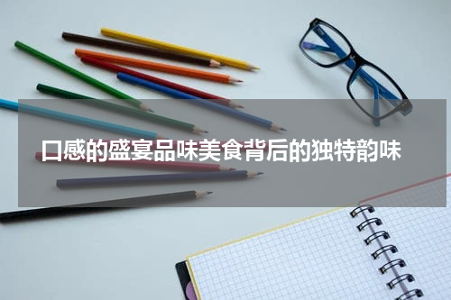 口感的盛宴品味美食背后的独特韵味