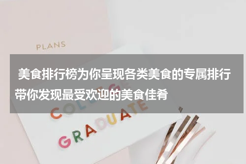  美食排行榜为你呈现各类美食的专属排行带你发现最受欢迎的美食佳肴