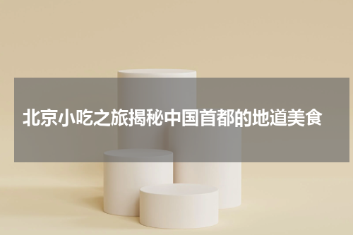  北京小吃之旅揭秘中国首都的地道美食