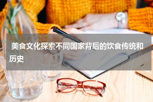  美食文化探索不同国家背后的饮食传统和历史