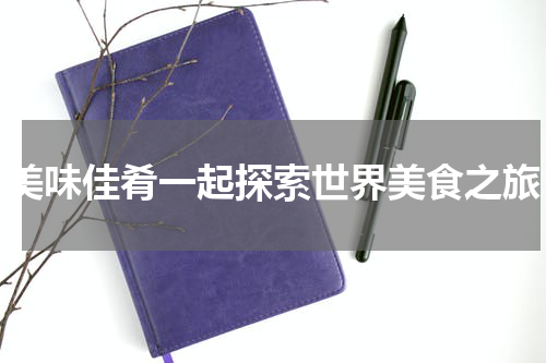 美味佳肴一起探索世界美食之旅