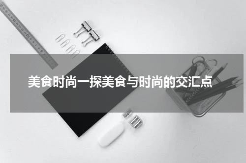  美食时尚一探美食与时尚的交汇点