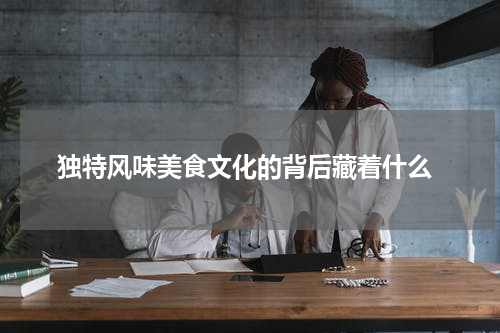  独特风味美食文化的背后藏着什么
