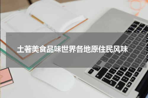 土著美食品味世界各地原住民风味