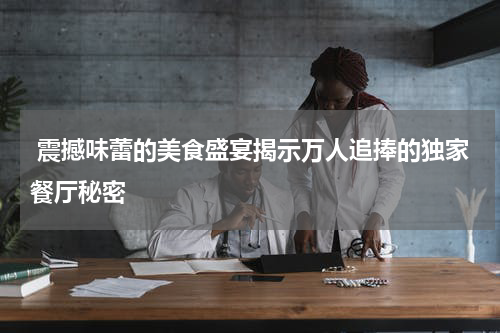  震撼味蕾的美食盛宴揭示万人追捧的独家餐厅秘密