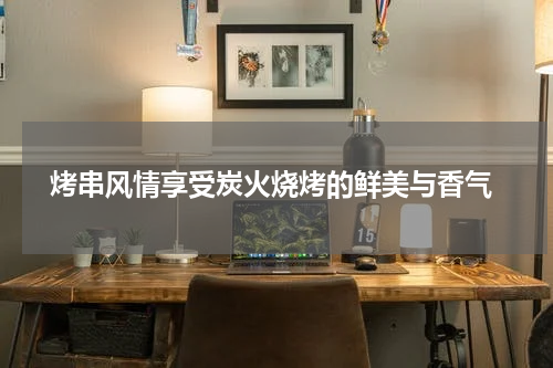  烤串风情享受炭火烧烤的鲜美与香气