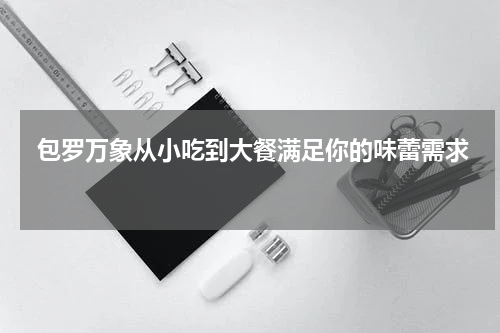  包罗万象从小吃到大餐满足你的味蕾需求 