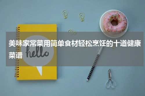美味家常菜用简单食材轻松烹饪的十道健康菜谱