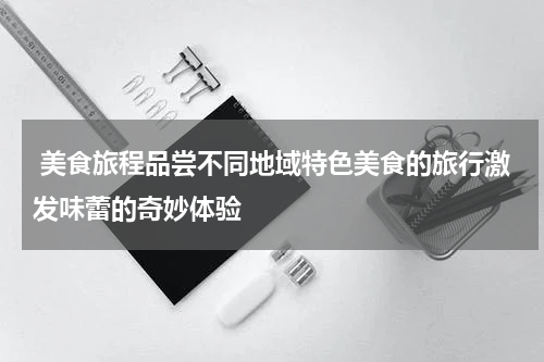  美食旅程品尝不同地域特色美食的旅行激发味蕾的奇妙体验