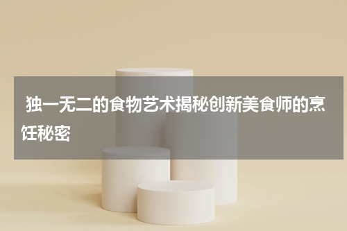  独一无二的食物艺术揭秘创新美食师的烹饪秘密