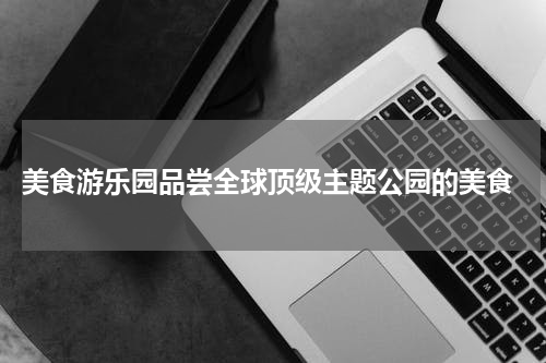  美食游乐园品尝全球顶级主题公园的美食