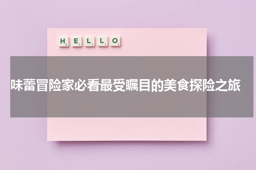  味蕾冒险家必看最受瞩目的美食探险之旅