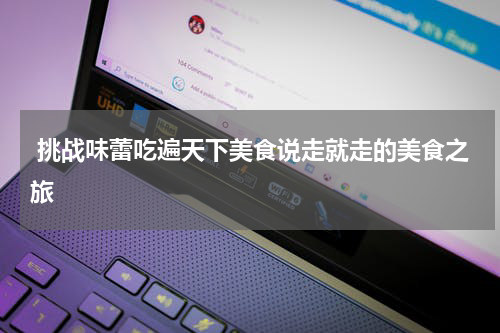  挑战味蕾吃遍天下美食说走就走的美食之旅