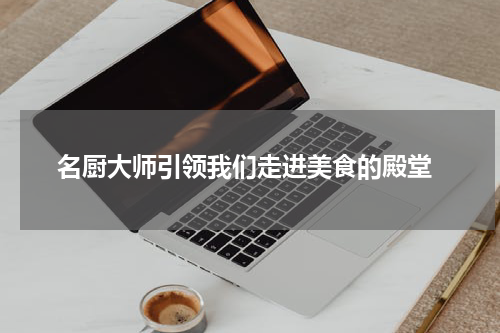  名厨大师引领我们走进美食的殿堂