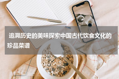  追溯历史的美味探索中国古代饮食文化的珍品菜谱