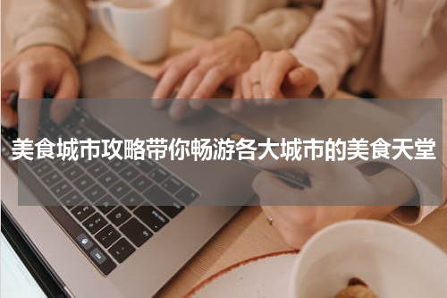 美食城市攻略带你畅游各大城市的美食天堂