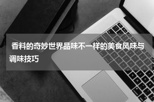  香料的奇妙世界品味不一样的美食风味与调味技巧