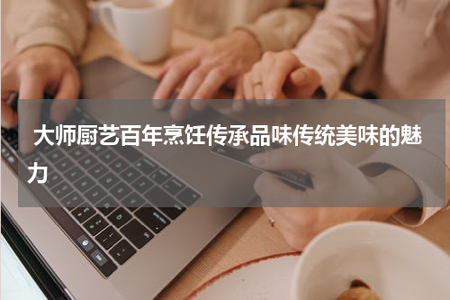  大师厨艺百年烹饪传承品味传统美味的魅力