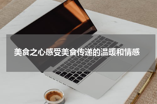  美食之心感受美食传递的温暖和情感