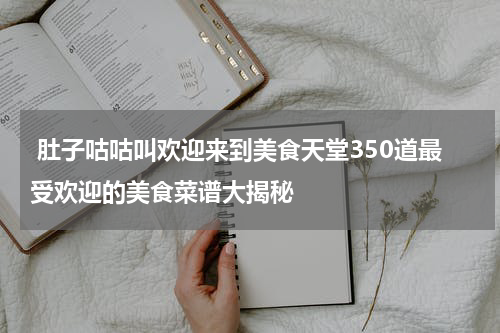  肚子咕咕叫欢迎来到美食天堂350道最受欢迎的美食菜谱大揭秘