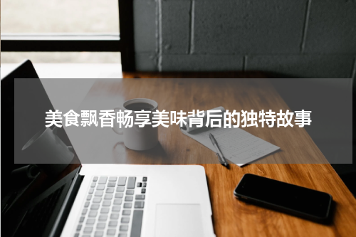 美食飘香畅享美味背后的独特故事