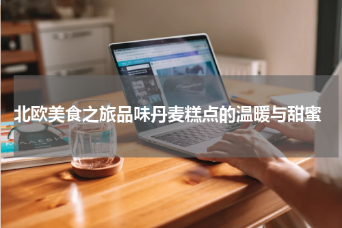  北欧美食之旅品味丹麦糕点的温暖与甜蜜