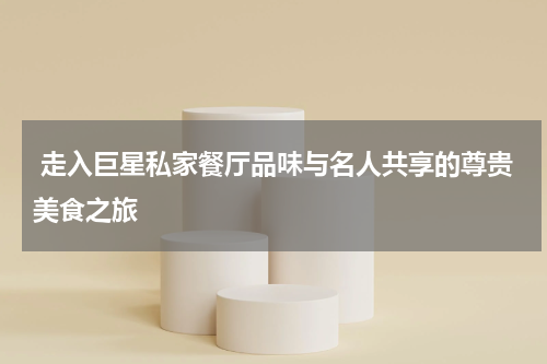  走入巨星私家餐厅品味与名人共享的尊贵美食之旅