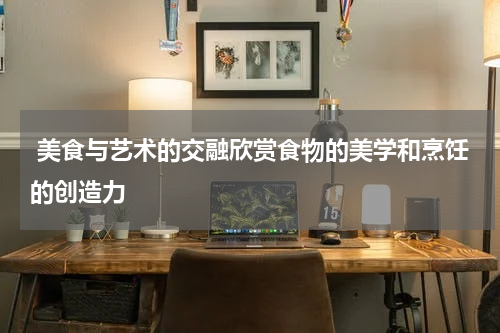  美食与艺术的交融欣赏食物的美学和烹饪的创造力