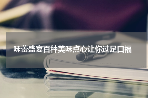  味蕾盛宴百种美味点心让你过足口福