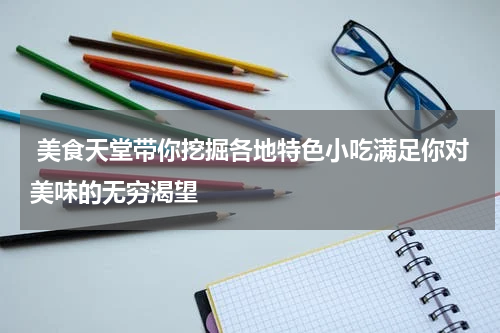  美食天堂带你挖掘各地特色小吃满足你对美味的无穷渴望