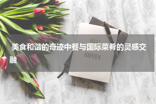  美食和谐的奇迹中餐与国际菜肴的灵感交融