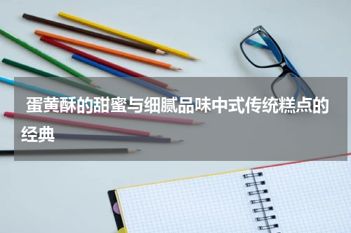  蛋黄酥的甜蜜与细腻品味中式传统糕点的经典