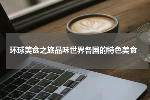  环球美食之旅品味世界各国的特色美食