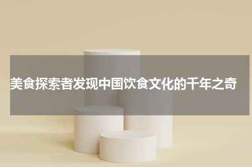  美食探索者发现中国饮食文化的千年之奇