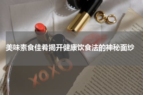 美味素食佳肴揭开健康饮食法的神秘面纱