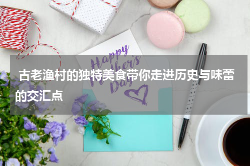  古老渔村的独特美食带你走进历史与味蕾的交汇点