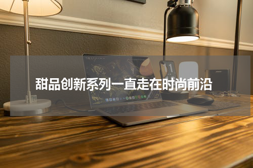  甜品创新系列一直走在时尚前沿