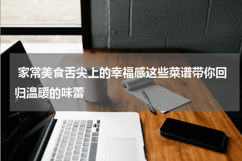  家常美食舌尖上的幸福感这些菜谱带你回归温暖的味蕾