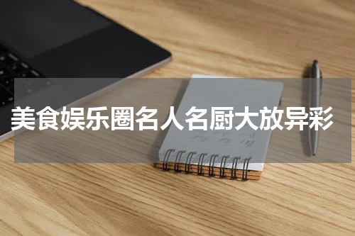  美食娱乐圈名人名厨大放异彩